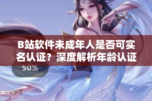 B站軟件未成年人是否可實(shí)名認(rèn)證？深度解析年齡認(rèn)證規(guī)則