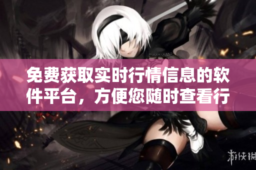 免費(fèi)獲取實(shí)時(shí)行情信息的軟件平臺(tái)，方便您隨時(shí)查看行情數(shù)據(jù)