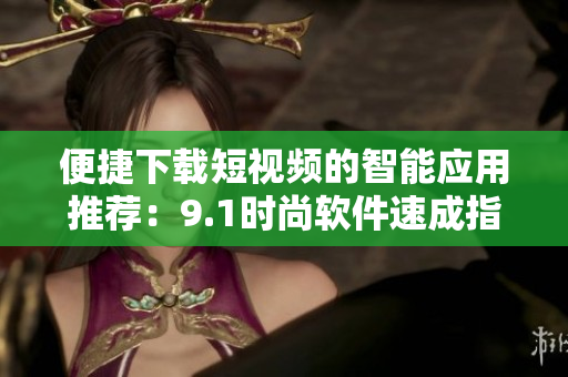 便捷下載短視頻的智能應用推薦：9.1時尚軟件速成指南