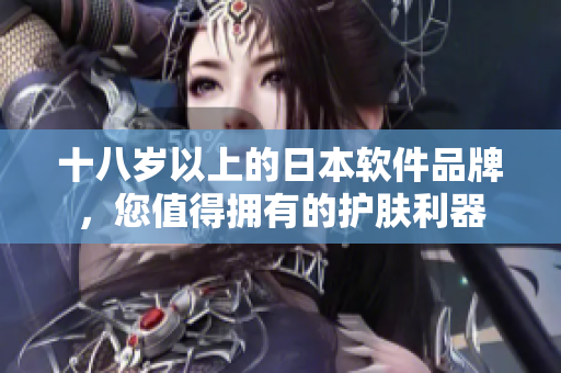 十八歲以上的日本軟件品牌，您值得擁有的護膚利器