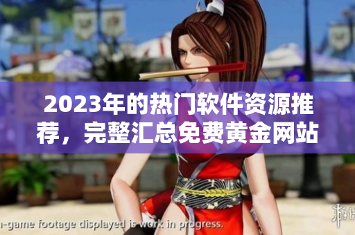 2023年的熱門軟件資源推薦，完整匯總免費黃金網(wǎng)站大全