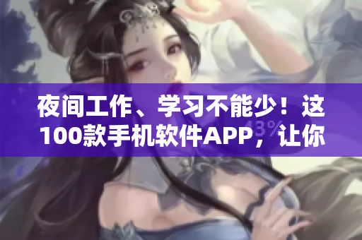 夜間工作、學(xué)習(xí)不能少！這100款手機(jī)軟件APP，讓你提效又省心