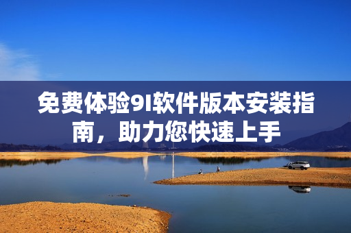 免費(fèi)體驗(yàn)9I軟件版本安裝指南，助力您快速上手