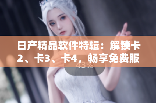 日產(chǎn)精品軟件特輯：解鎖卡2、卡3、卡4，暢享免費(fèi)服務(wù)