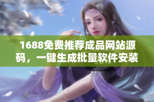 1688免費(fèi)推薦成品網(wǎng)站源碼，一鍵生成批量軟件安裝包