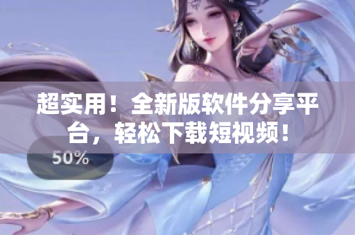 超實(shí)用！全新版軟件分享平臺(tái)，輕松下載短視頻！