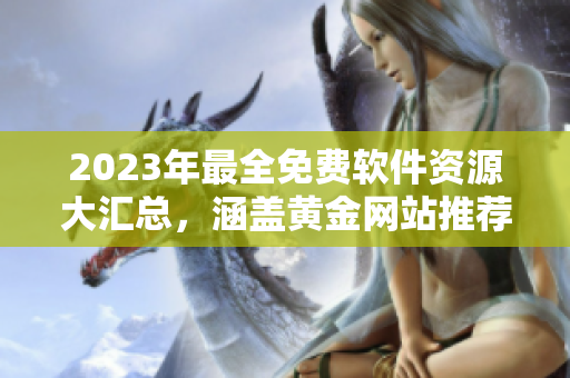 2023年最全免費(fèi)軟件資源大匯總，涵蓋黃金網(wǎng)站推薦
