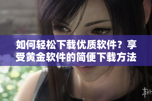 如何輕松下載優(yōu)質(zhì)軟件？享受黃金軟件的簡(jiǎn)便下載方法