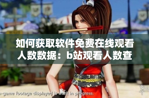 如何獲取軟件免費(fèi)在線觀看人數(shù)數(shù)據(jù)：b站觀看人數(shù)查詢方法分享