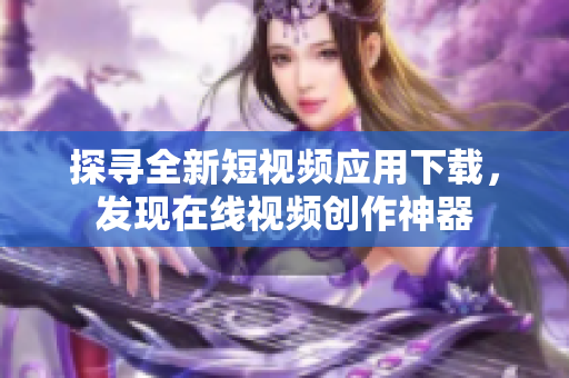 探尋全新短視頻應(yīng)用下載，發(fā)現(xiàn)在線視頻創(chuàng)作神器