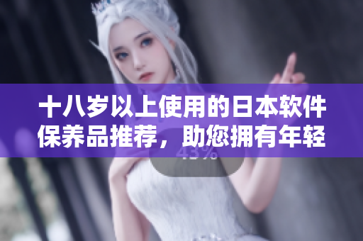 十八歲以上使用的日本軟件保養(yǎng)品推薦，助您擁有年輕肌膚