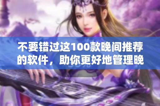 不要錯(cuò)過(guò)這100款晚間推薦的軟件，助你更好地管理晚間生活。