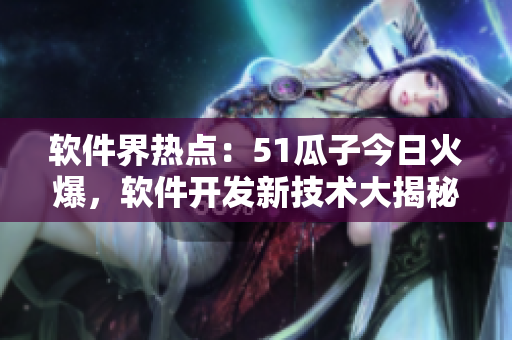 軟件界熱點(diǎn)：51瓜子今日火爆，軟件開發(fā)新技術(shù)大揭秘
