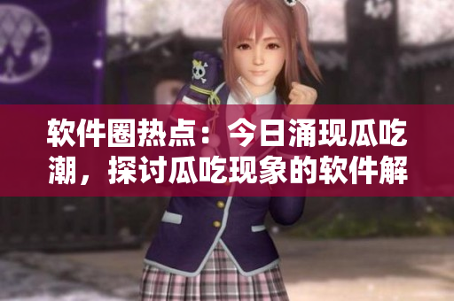 軟件圈熱點(diǎn)：今日涌現(xiàn)瓜吃潮，探討瓜吃現(xiàn)象的軟件解讀