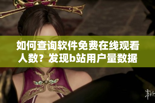 如何查詢軟件免費在線觀看人數(shù)？發(fā)現(xiàn)b站用戶量數(shù)據(jù)方法分享