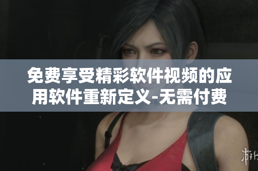 免費(fèi)享受精彩軟件視頻的應(yīng)用軟件重新定義-無需付費(fèi)盡情觀看