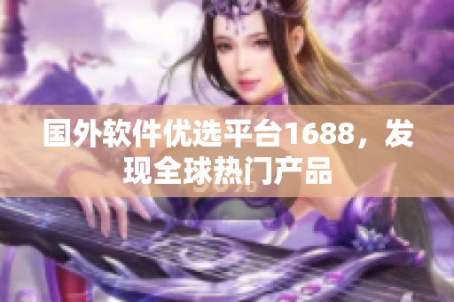國(guó)外軟件優(yōu)選平臺(tái)1688，發(fā)現(xiàn)全球熱門(mén)產(chǎn)品