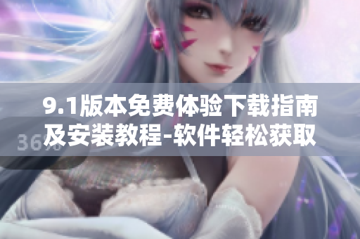 9.1版本免費體驗下載指南及安裝教程-軟件輕松獲取