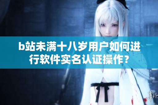 b站未滿十八歲用戶如何進行軟件實名認證操作？