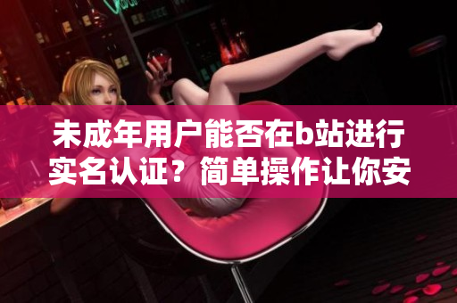 未成年用戶能否在b站進(jìn)行實(shí)名認(rèn)證？簡(jiǎn)單操作讓你安全暢玩軟件