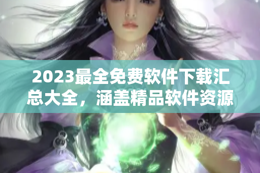 2023最全免費(fèi)軟件下載匯總大全，涵蓋精品軟件資源庫(kù)
