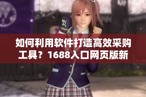 如何利用軟件打造高效采購(gòu)工具？1688入口網(wǎng)頁(yè)版新方法揭秘