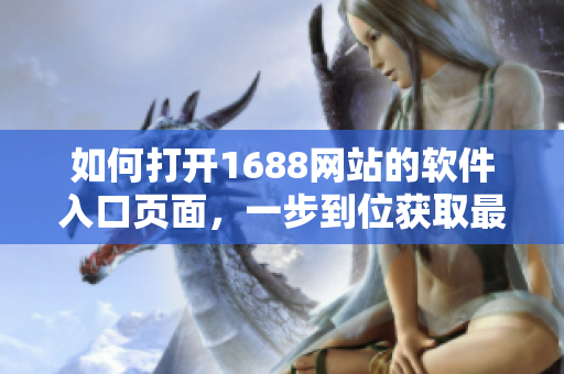 如何打開1688網(wǎng)站的軟件入口頁面，一步到位獲取最新軟件資源