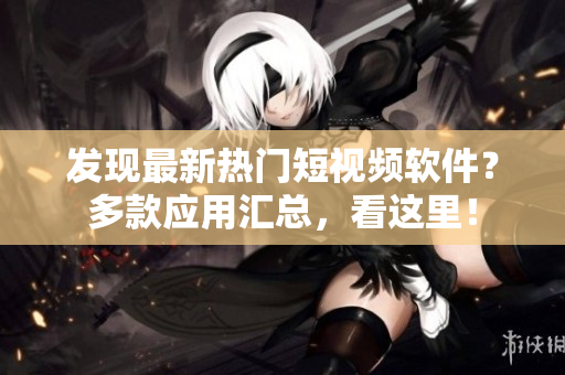 發(fā)現(xiàn)最新熱門短視頻軟件？多款應(yīng)用匯總，看這里！