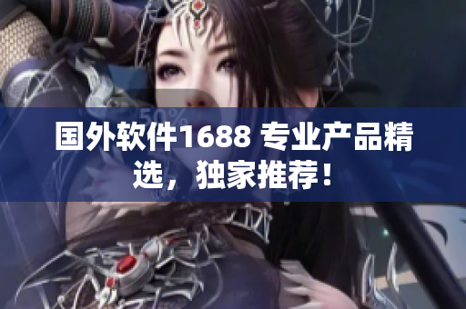 國外軟件1688 專業(yè)產(chǎn)品精選，獨家推薦！