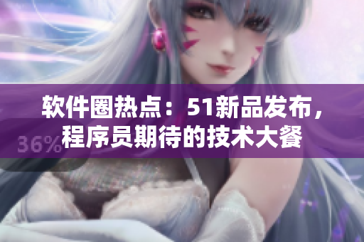 軟件圈熱點：51新品發(fā)布，程序員期待的技術大餐