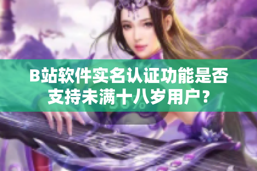 B站軟件實(shí)名認(rèn)證功能是否支持未滿十八歲用戶？
