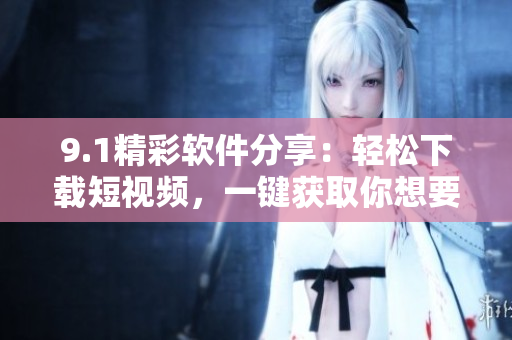 9.1精彩軟件分享：輕松下載短視頻，一鍵獲取你想要的精彩內(nèi)容