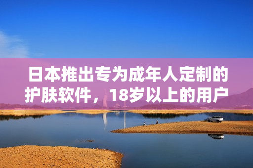 日本推出專為成年人定制的護膚軟件，18歲以上的用戶可以盡情享用