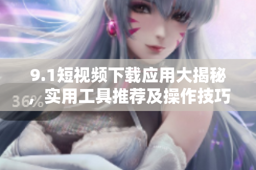 9.1短視頻下載應用大揭秘，實用工具推薦及操作技巧分享