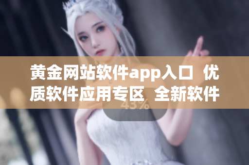 黃金網(wǎng)站軟件app入口  優(yōu)質(zhì)軟件應(yīng)用專區(qū)  全新軟件平臺入口