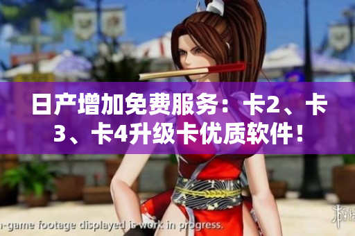 日產(chǎn)增加免費(fèi)服務(wù)：卡2、卡3、卡4升級(jí)卡優(yōu)質(zhì)軟件！