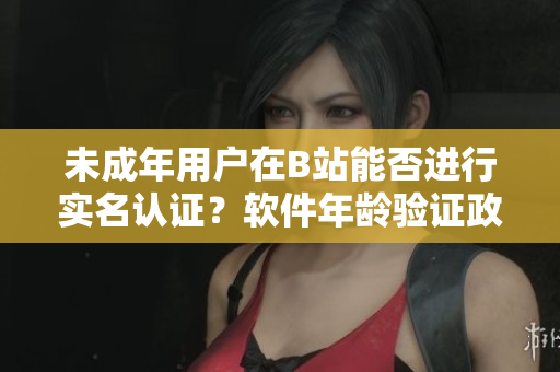未成年用戶在B站能否進行實名認證？軟件年齡驗證政策解析