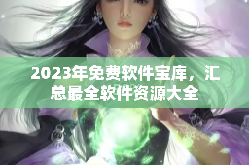 2023年免費(fèi)軟件寶庫(kù)，匯總最全軟件資源大全