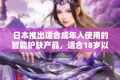 日本推出適合成年人使用的智能護(hù)膚產(chǎn)品，適合18歲以上人群