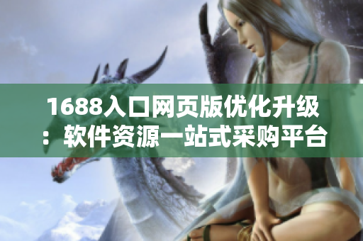 1688入口網(wǎng)頁(yè)版優(yōu)化升級(jí)：軟件資源一站式采購(gòu)平臺(tái)助您輕松發(fā)掘潛力