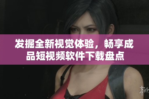 發(fā)掘全新視覺體驗，暢享成品短視頻軟件下載盤點