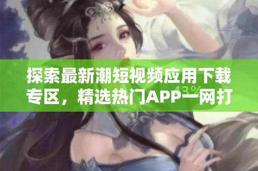 探索最新潮短視頻應(yīng)用下載專區(qū)，精選熱門APP一網(wǎng)打盡