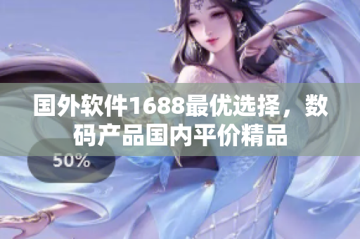國外軟件1688最優(yōu)選擇，數(shù)碼產品國內平價精品