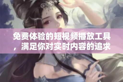免費(fèi)體驗(yàn)的短視頻播放工具，滿足你對(duì)實(shí)時(shí)內(nèi)容的追求