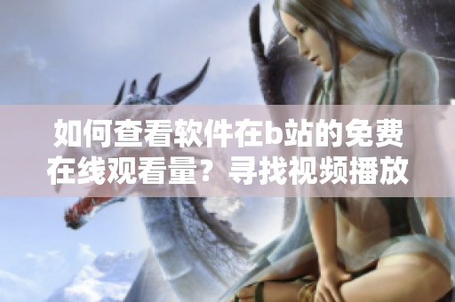 如何查看軟件在b站的免費(fèi)在線觀看量？尋找視頻播放數(shù)據(jù)的方法