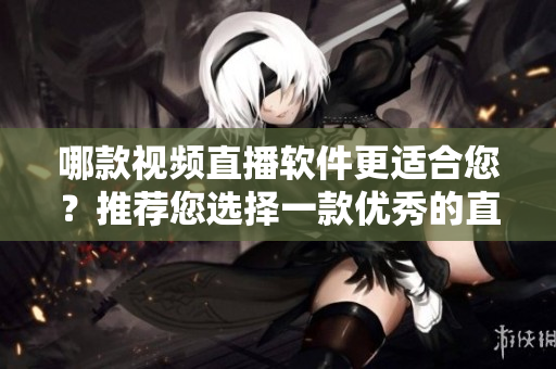 哪款視頻直播軟件更適合您？推薦您選擇一款優(yōu)秀的直播軟件