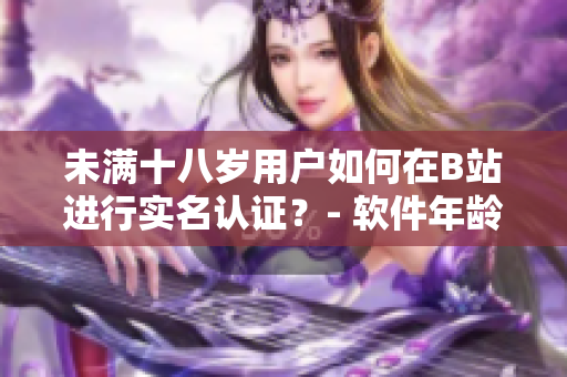未滿(mǎn)十八歲用戶(hù)如何在B站進(jìn)行實(shí)名認(rèn)證？- 軟件年齡認(rèn)證新政策揭秘