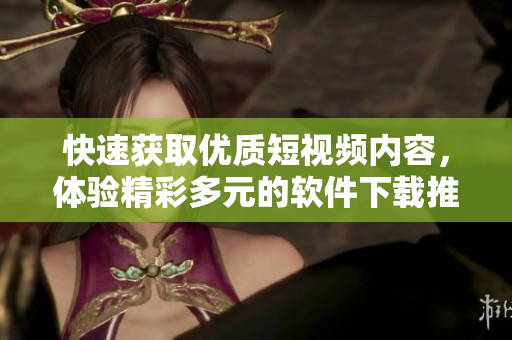 快速獲取優(yōu)質(zhì)短視頻內(nèi)容，體驗(yàn)精彩多元的軟件下載推薦