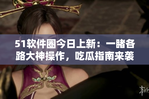 51軟件圈今日上新：一睹各路大神操作，吃瓜指南來襲！