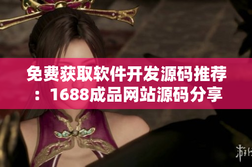 免費獲取軟件開發(fā)源碼推薦：1688成品網(wǎng)站源碼分享